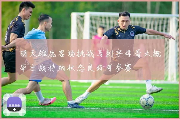 明天雄鹿客场挑战马刺字母哥大概率出战特纳状态良好可参赛