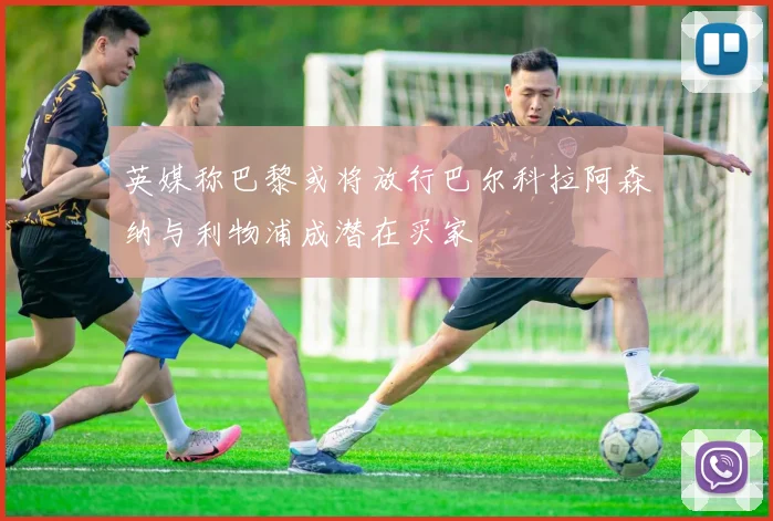 英媒称巴黎或将放行巴尔科拉阿森纳与利物浦成潜在买家