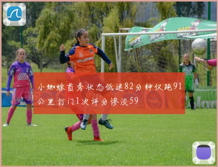 小蜘蛛首秀状态低迷82分钟仅跑91公里打门1次评分惨淡59