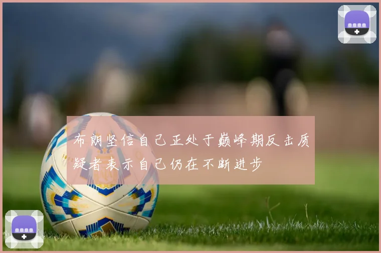 布朗坚信自己正处于巅峰期反击质疑者表示自己仍在不断进步