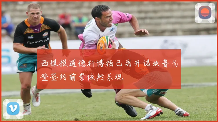 西媒报道德科博扬已离开诺坎普戈登签约前景依然乐观