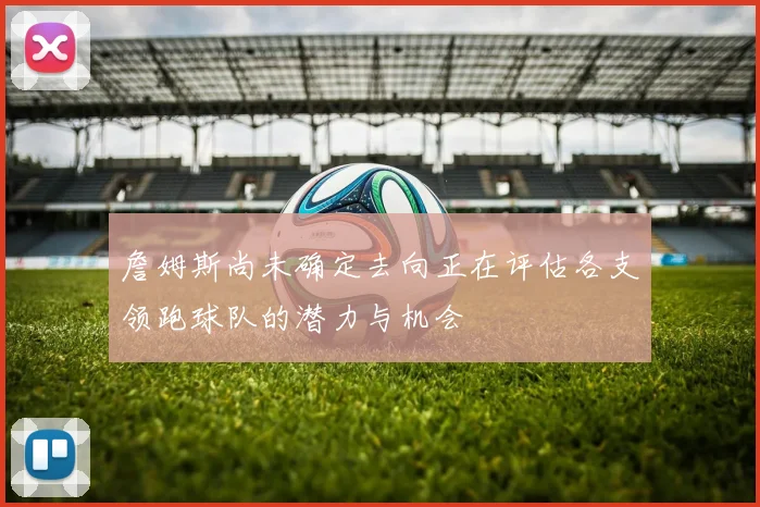 詹姆斯尚未确定去向正在评估各支领跑球队的潜力与机会