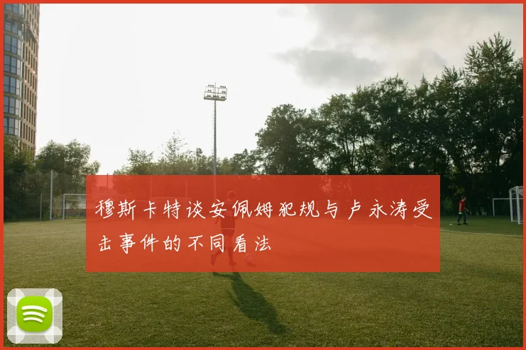 穆斯卡特谈安佩姆犯规与卢永涛受击事件的不同看法
