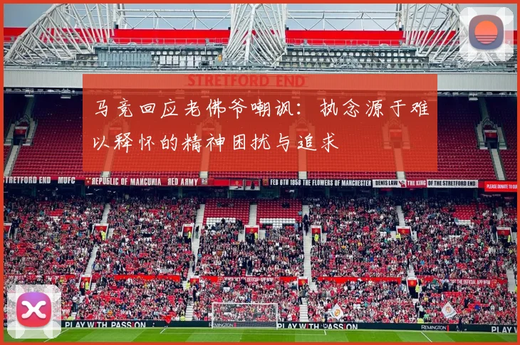 马竞回应老佛爷嘲讽：执念源于难以释怀的精神困扰与追求