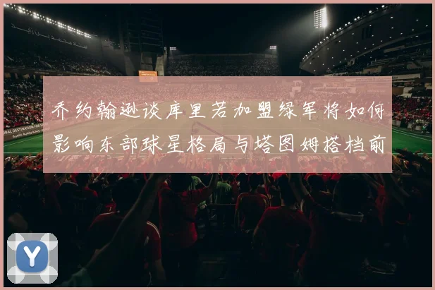 乔约翰逊谈库里若加盟绿军将如何影响东部球星格局与塔图姆搭档前景