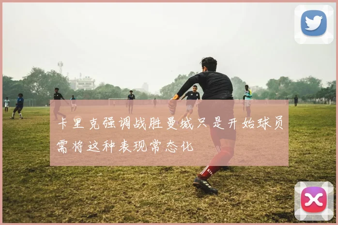 卡里克强调战胜曼城只是开始球员需将这种表现常态化