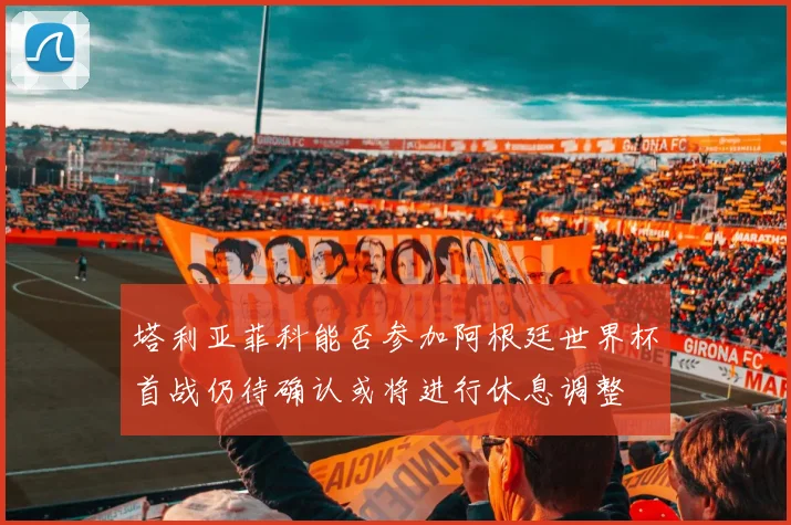 塔利亚菲科能否参加阿根廷世界杯首战仍待确认或将进行休息调整