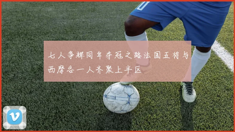 七人争辉同年夺冠之路法国五将与西摩各一人齐聚上半区