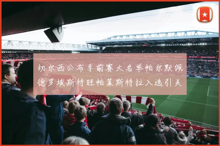 切尔西公布季前赛大名单帕尔默佩德罗埃斯特旺帕莱斯特拉入选引关注