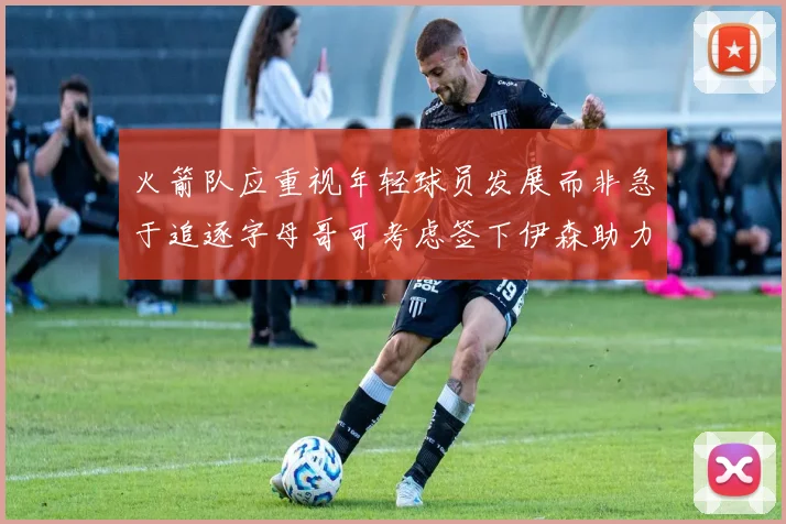 火箭队应重视年轻球员发展而非急于追逐字母哥可考虑签下伊森助力成长