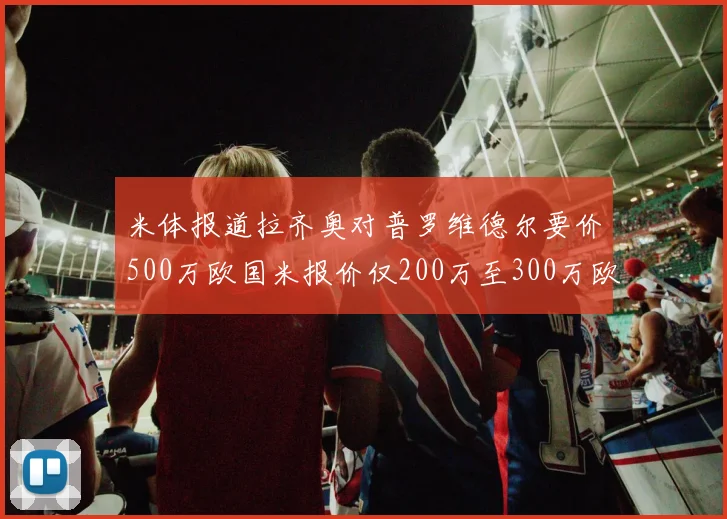 米体报道拉齐奥对普罗维德尔要价500万欧国米报价仅200万至300万欧