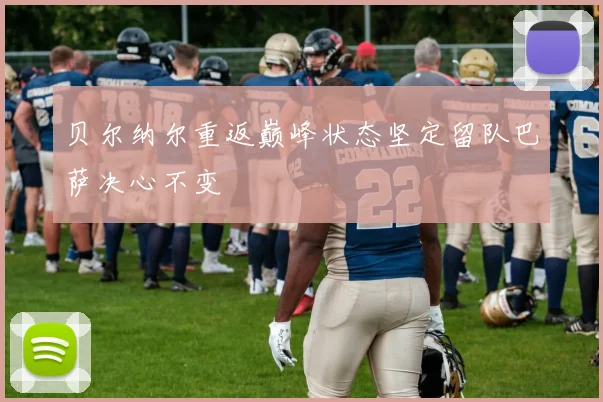 贝尔纳尔重返巅峰状态坚定留队巴萨决心不变