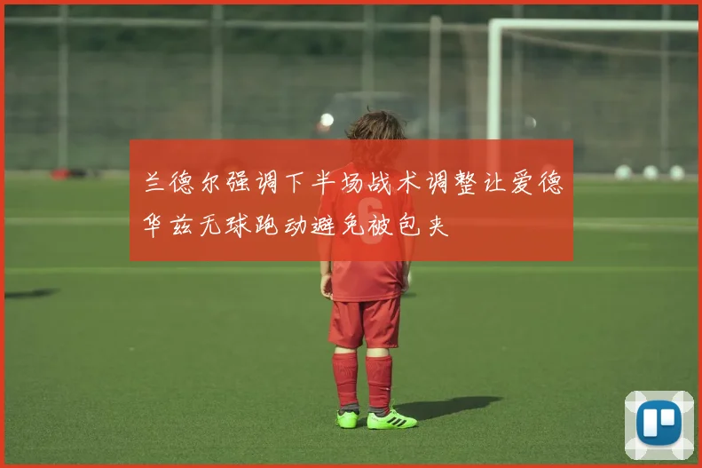 兰德尔强调下半场战术调整让爱德华兹无球跑动避免被包夹