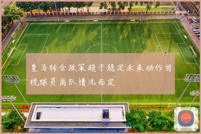 皇马转会政策趋于稳定未来动作将视球员离队情况而定