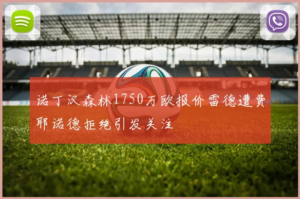诺丁汉森林1750万欧报价雷德遭费耶诺德拒绝引发关注