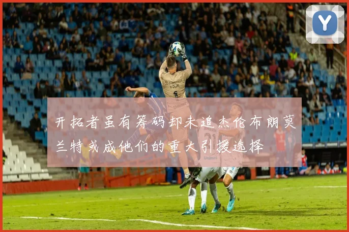 开拓者虽有筹码却未追杰伦布朗莫兰特或成他们的重大引援选择
