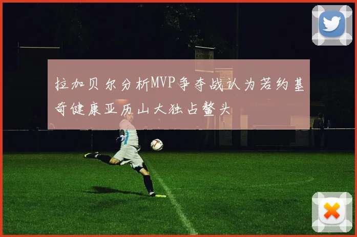 拉加贝尔分析MVP争夺战认为若约基奇健康亚历山大独占鳌头