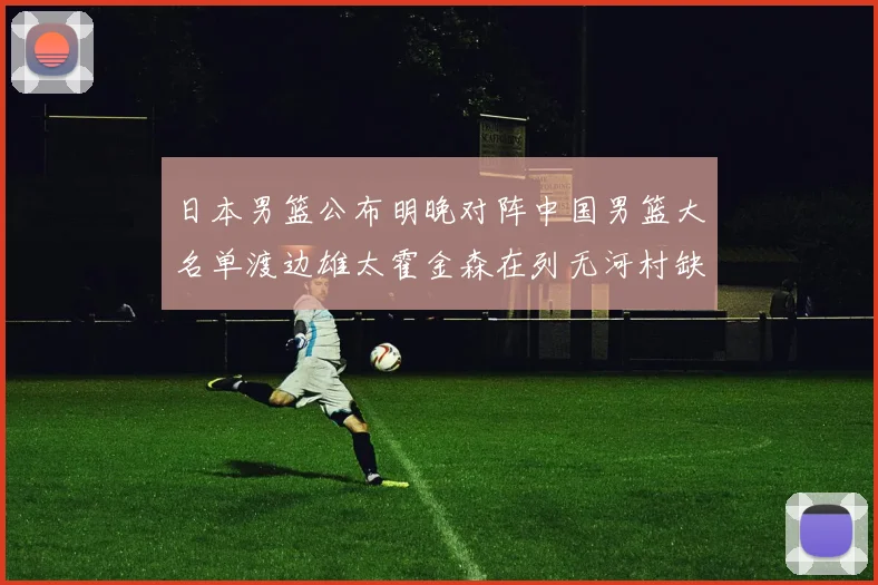 日本男篮公布明晚对阵中国男篮大名单渡边雄太霍金森在列无河村缺席