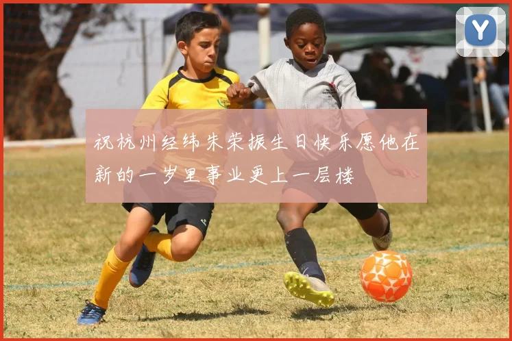祝杭州经纬朱荣振生日快乐愿他在新的一岁里事业更上一层楼