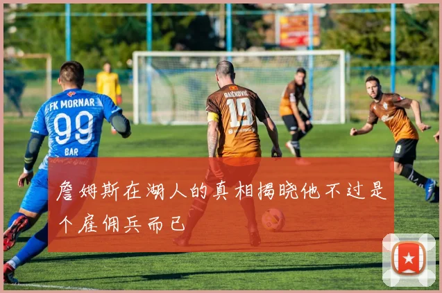 詹姆斯在湖人的真相揭晓他不过是个雇佣兵而已