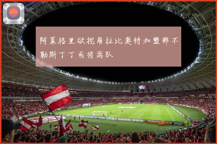 阿莱格里欲挖角拉比奥特加盟那不勒斯丁丁或将离队