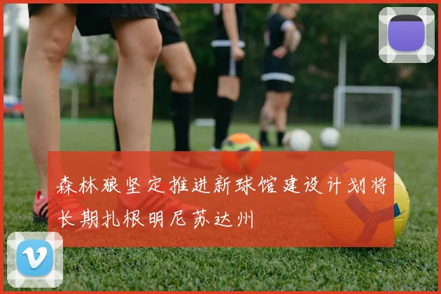 森林狼坚定推进新球馆建设计划将长期扎根明尼苏达州