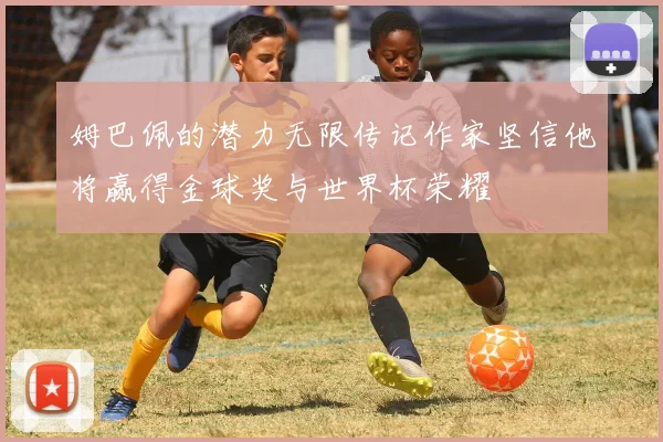 姆巴佩的潜力无限传记作家坚信他将赢得金球奖与世界杯荣耀