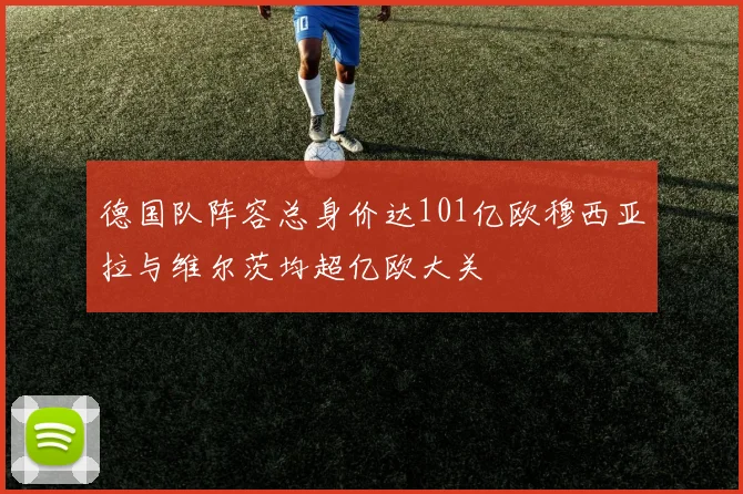 德国队阵容总身价达101亿欧穆西亚拉与维尔茨均超亿欧大关