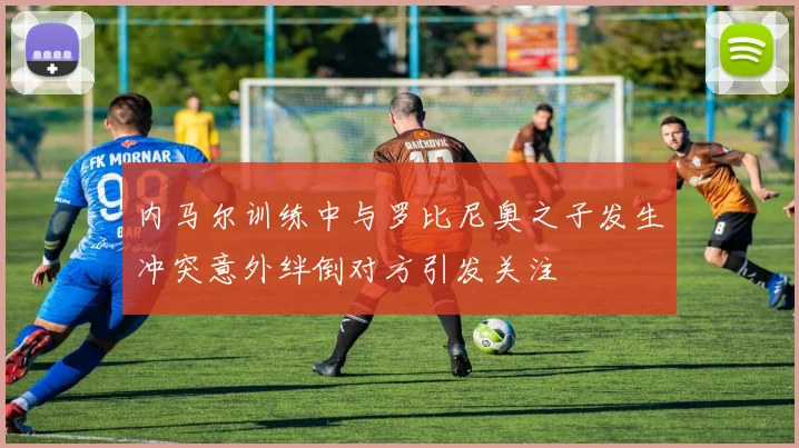 内马尔训练中与罗比尼奥之子发生冲突意外绊倒对方引发关注