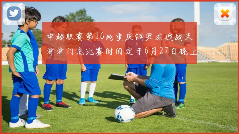 中超联赛第16轮重庆铜梁龙迎战天津津门虎比赛时间定于6月27日晚上20点