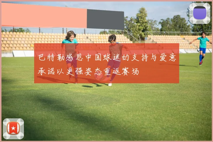 巴特勒感恩中国球迷的支持与爱意承诺以更强姿态重返赛场