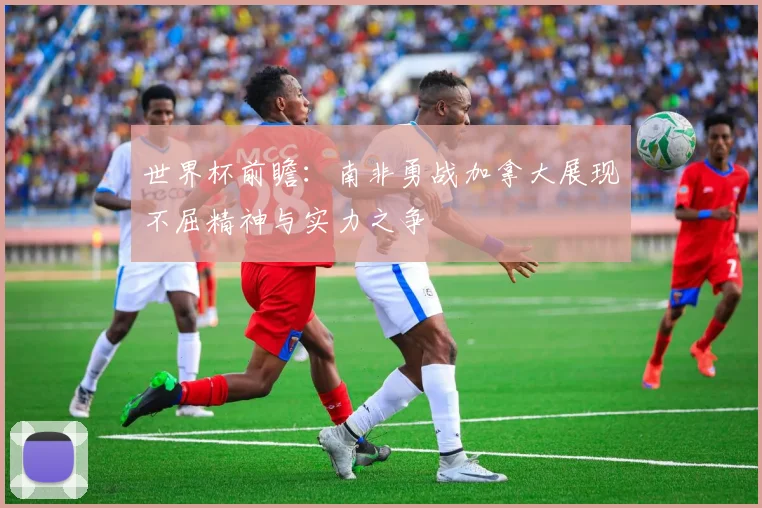 世界杯前瞻：南非勇战加拿大展现不屈精神与实力之争