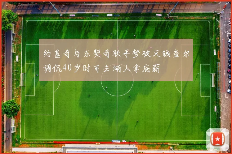 约基奇与东契奇联手梦破灭钱查尔调侃40岁时可去湖人拿底薪