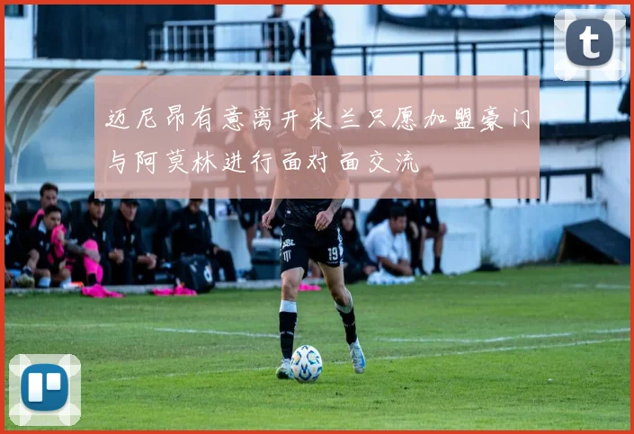 迈尼昂有意离开米兰只愿加盟豪门与阿莫林进行面对面交流