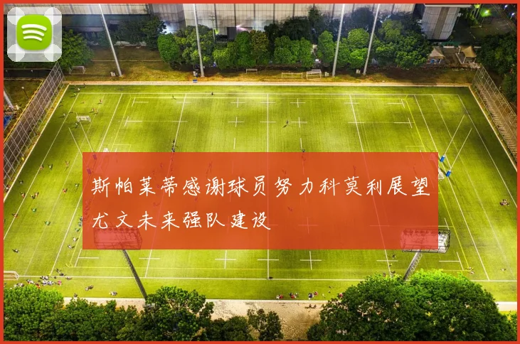 斯帕莱蒂感谢球员努力科莫利展望尤文未来强队建设