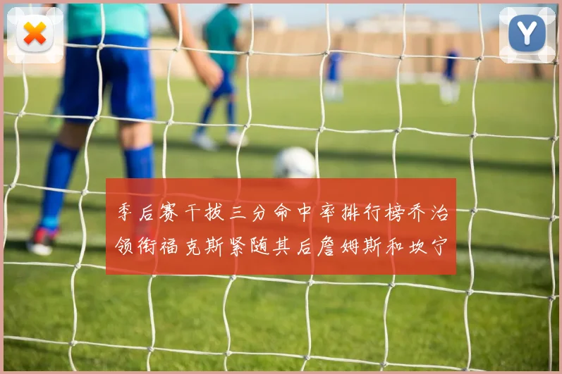 季后赛干拔三分命中率排行榜乔治领衔福克斯紧随其后詹姆斯和坎宁安表现不俗