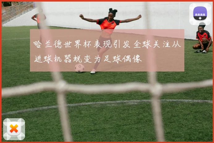 哈兰德世界杯表现引发全球关注从进球机器蜕变为足球偶像